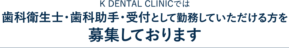 K DENTAL CLINICでは
歯科衛生士・歯科助手を募集しています